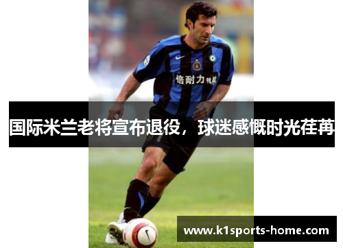国际米兰老将宣布退役，球迷感慨时光荏苒