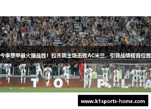 今季意甲最火爆战胜！拉齐奥主场击败AC米兰，引领战绩榜首位置