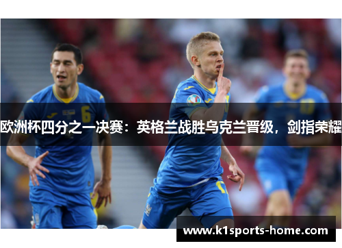 欧洲杯四分之一决赛：英格兰战胜乌克兰晋级，剑指荣耀
